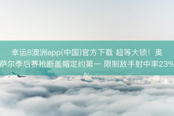 幸运8澳洲app(中国)官方下载 超等大锁！奥萨尔季后赛抢断盖帽定约第一 限制敌手射中率23%