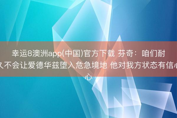 幸运8澳洲app(中国)官方下载 芬奇:咱们耐久不会让爱德华兹堕入危急境地 他对我方状态有信心