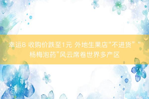 幸运8 收购价跌至1元 外地生果店“不进货” “杨梅泡药”风云席卷世界多产区