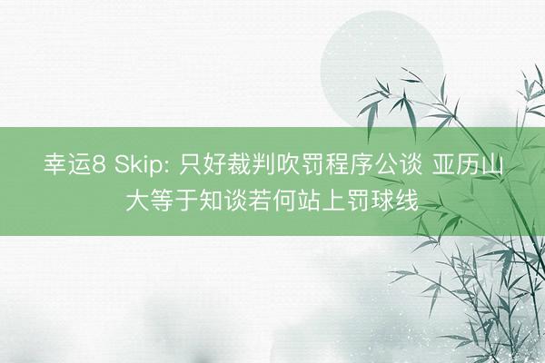 幸运8 Skip: 只好裁判吹罚程序公谈 亚历山大等于知谈若何站上罚球线
