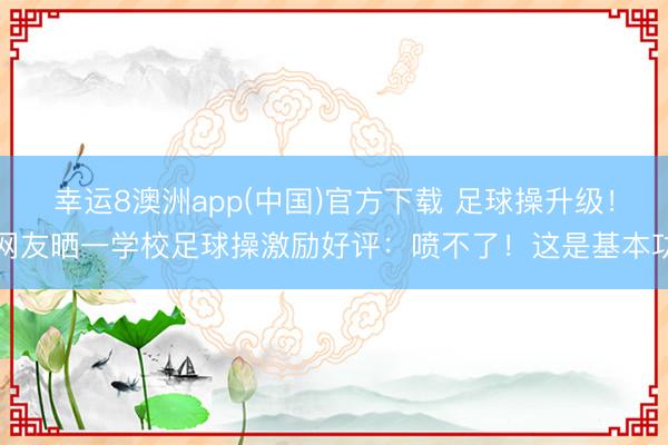 幸运8澳洲app(中国)官方下载 足球操升级！网友晒一学校足球操激励好评：喷不了！这是基本功