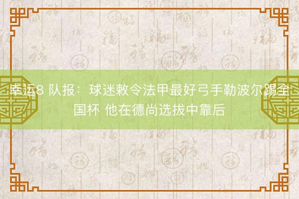 幸运8 队报:球迷敕令法甲最好弓手勒波尔踢全国杯 他在德尚选拔中靠后