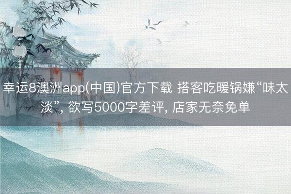 幸运8澳洲app(中国)官方下载 搭客吃暖锅嫌“味太淡”, 欲写5000字差评, 店家无奈免单