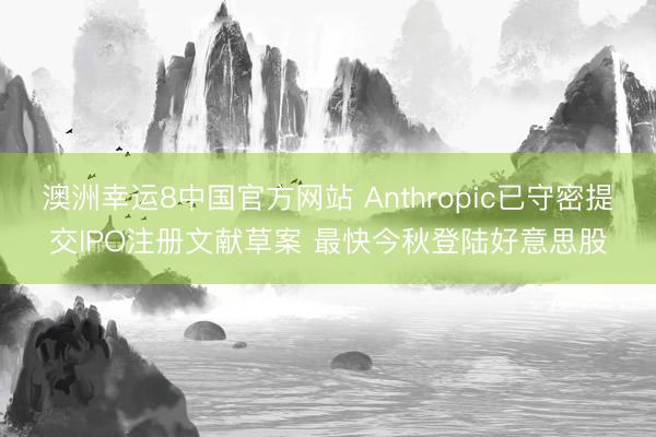 澳洲幸运8中国官方网站 Anthropic已守密提交IPO注册文献草案 最快今秋登陆好意思股