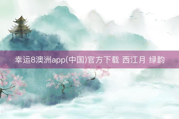 幸运8澳洲app(中国)官方下载 西江月 绿韵
