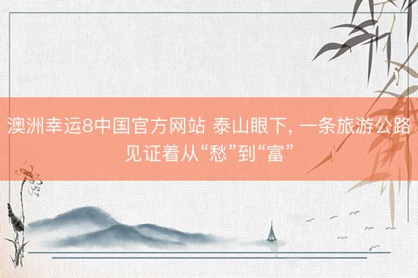 澳洲幸运8中国官方网站 泰山眼下, 一条旅游公路见证着从“愁”到“富”