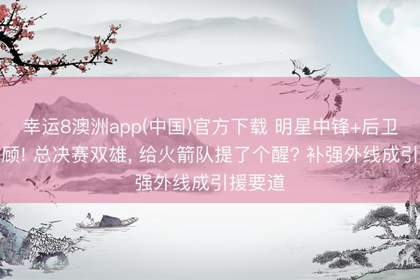 幸运8澳洲app(中国)官方下载 明星中锋+后卫统筹兼顾! 总决赛双雄, 给火箭队提了个醒? 补强外线成引援要道