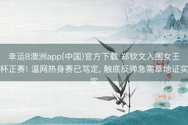 幸运8澳洲app(中国)官方下载 郑钦文入围女王杯正赛! 温网热身赛已笃定, 触底反弹急需草地证实