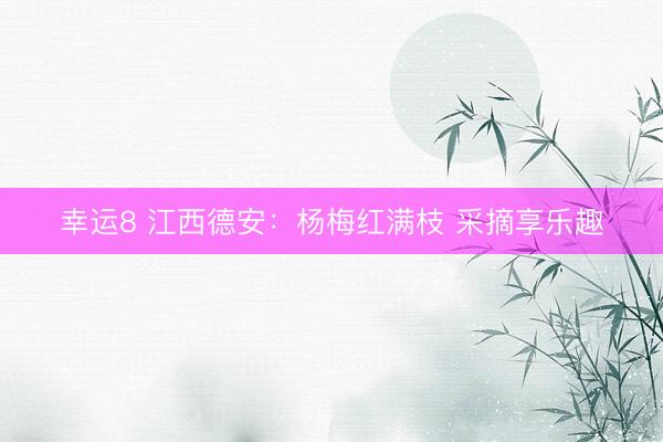 幸运8 江西德安：杨梅红满枝 采摘享乐趣