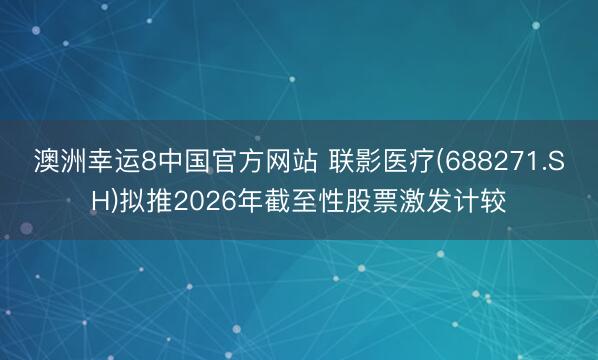 澳洲幸运8中国官方网站 联影医疗(688271.SH)拟推2026年截至性股票激发计较