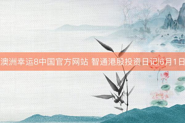 澳洲幸运8中国官方网站 智通港股投资日记|6月1日