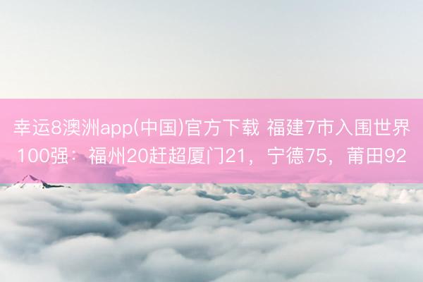 幸运8澳洲app(中国)官方下载 福建7市入围世界100强:福州20赶超厦门21,宁德75,莆田92