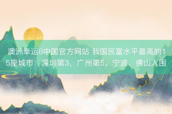 澳洲幸运8中国官方网站 我国民富水平最高的15座城市:深圳第3,广州第5,宁波、佛山入围