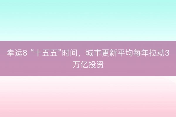 幸运8 “十五五”时间,城市更新平均每年拉动3万亿投资