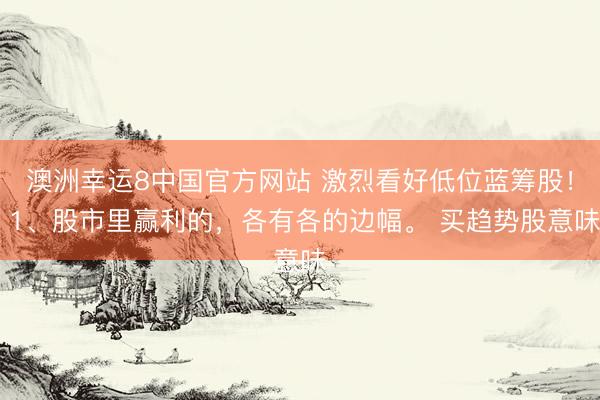 澳洲幸运8中国官方网站 激烈看好低位蓝筹股! 1、股市里赢利的,各有各的边幅。 买趋势股意味