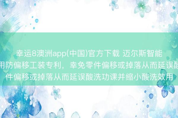 幸运8澳洲app(中国)官方下载 迈尔斯智能赢得金属零件联贯酸洗用防偏移工装专利,幸免零件偏移或掉落从而延误酸洗功课并缩小酸洗效用