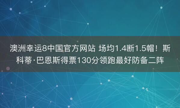 澳洲幸运8中国官方网站 场均1.4断1.5帽！斯科蒂·巴恩斯得票130分领跑最好防备二阵