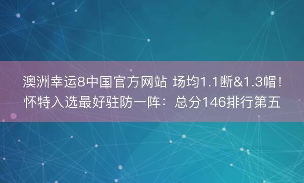 澳洲幸运8中国官方网站 场均1.1断&1.3帽！怀特入选最好驻防一阵：总分146排行第五