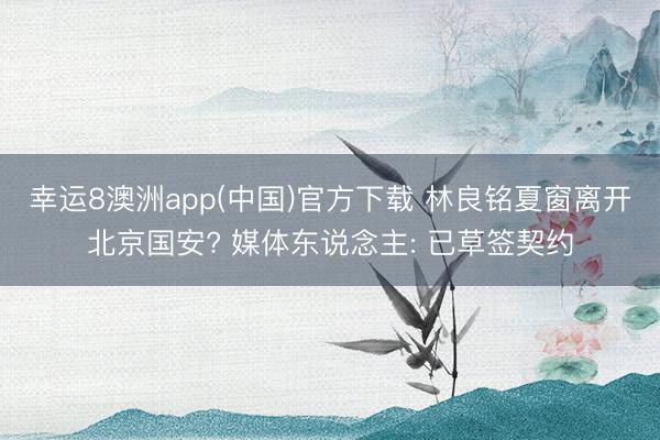 幸运8澳洲app(中国)官方下载 林良铭夏窗离开北京国安? 媒体东说念主: 已草签契约