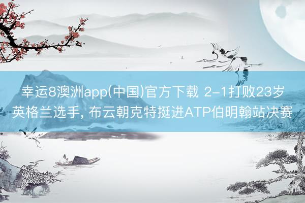 幸运8澳洲app(中国)官方下载 2-1打败23岁英格兰选手， 布云朝克特挺进ATP伯明翰站决赛