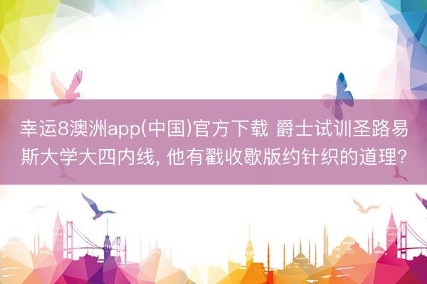 幸运8澳洲app(中国)官方下载 爵士试训圣路易斯大学大四内线, 他有戳收歇版约针织的道理?