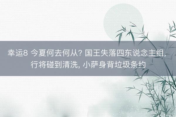 幸运8 今夏何去何从? 国王失落四东说念主组, 行将碰到清洗, 小萨身背垃圾条约