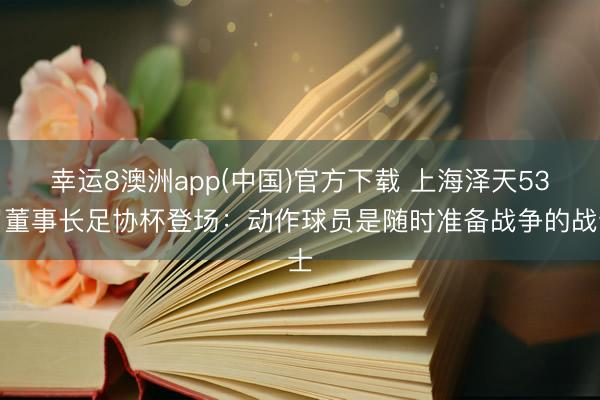 幸运8澳洲app(中国)官方下载 上海泽天53岁董事长足协杯登场：动作球员是随时准备战争的战士