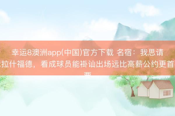 幸运8澳洲app(中国)官方下载 名宿:我思请示拉什福德,看成球员能褂讪出场远比高薪公约更首要
