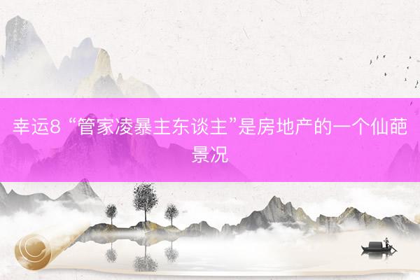幸运8 “管家凌暴主东谈主”是房地产的一个仙葩景况