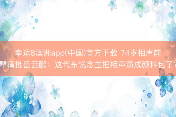 幸运8澳洲app(中国)官方下载 74岁相声前辈痛批岳云鹏:这代东说念主把相声演成颜料包了?