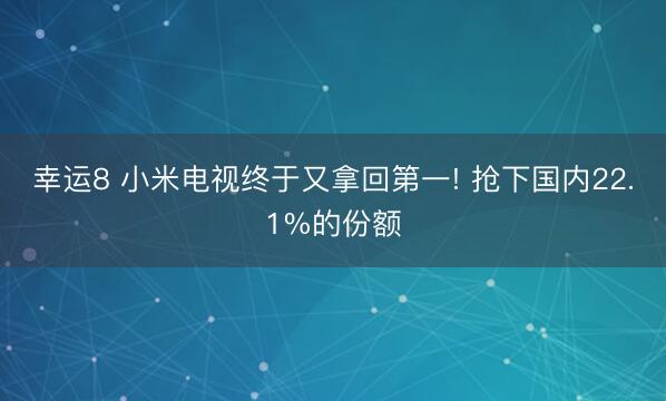 幸运8 小米电视终于又拿回第一! 抢下国内22.1%的份额