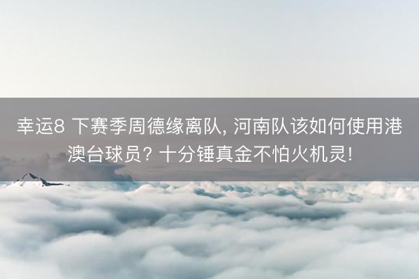 幸运8 下赛季周德缘离队, 河南队该如何使用港澳台球员? 十分锤真金不怕火机灵!
