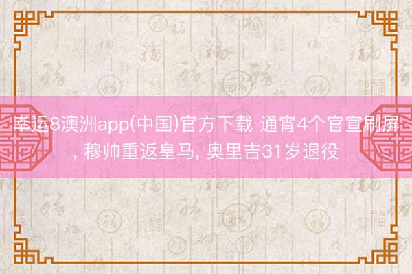 幸运8澳洲app(中国)官方下载 通宵4个官宣刷屏, 穆帅重返皇马, 奥里吉31岁退役