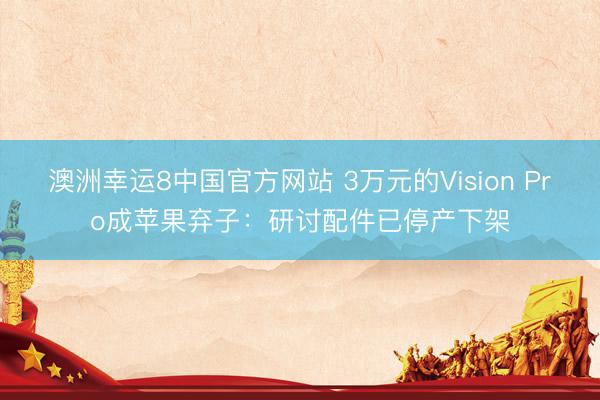 澳洲幸运8中国官方网站 3万元的Vision Pro成苹果弃子:研讨配件已停产下架