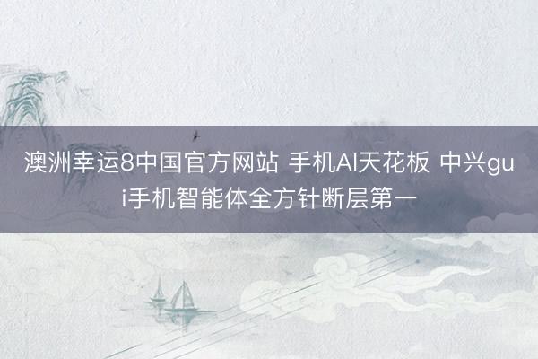 澳洲幸运8中国官方网站 手机AI天花板 中兴gui手机智能体全方针断层第一