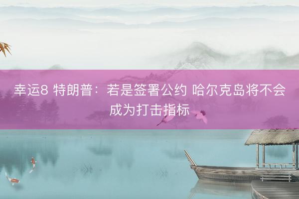 幸运8 特朗普：若是签署公约 哈尔克岛将不会成为打击指标