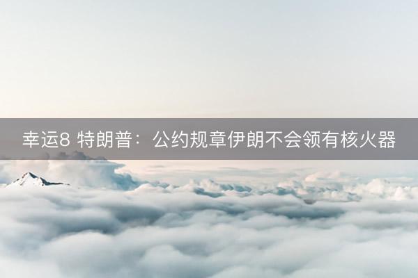 幸运8 特朗普：公约规章伊朗不会领有核火器