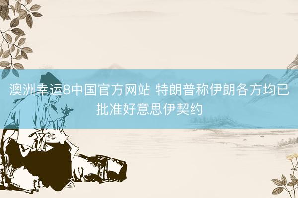 澳洲幸运8中国官方网站 特朗普称伊朗各方均已批准好意思伊契约