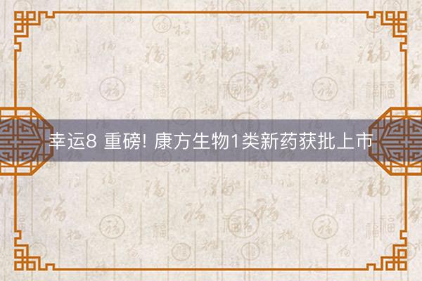 幸运8 重磅! 康方生物1类新药获批上市