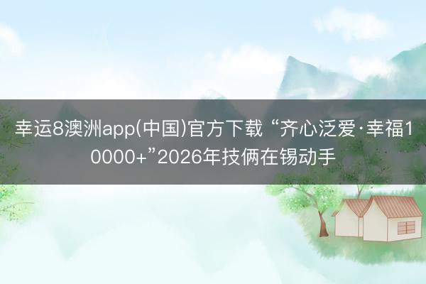 幸运8澳洲app(中国)官方下载 “齐心泛爱·幸福10000+”2026年技俩在锡动手