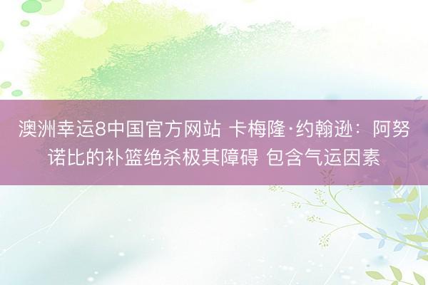 澳洲幸运8中国官方网站 卡梅隆·约翰逊:阿努诺比的补篮绝杀极其障碍 包含气运因素