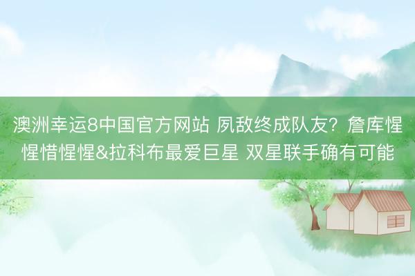 澳洲幸运8中国官方网站 夙敌终成队友?詹库惺惺惜惺惺&拉科布最爱巨星 双星联手确有可能