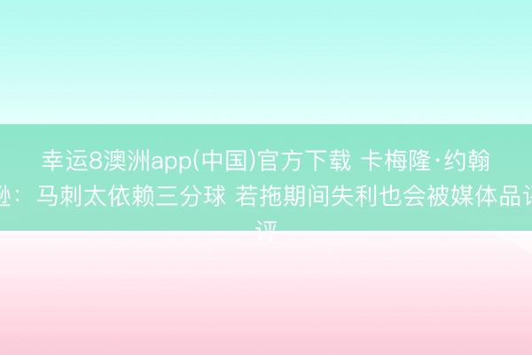 幸运8澳洲app(中国)官方下载 卡梅隆·约翰逊:马刺太依赖三分球 若拖期间失利也会被媒体品评