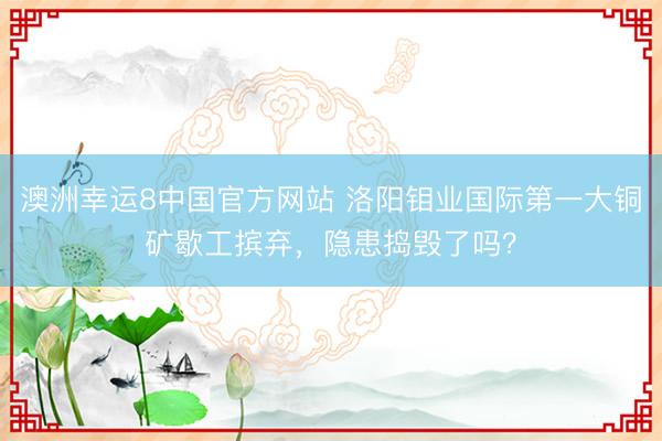 澳洲幸运8中国官方网站 洛阳钼业国际第一大铜矿歇工摈弃，隐患捣毁了吗？