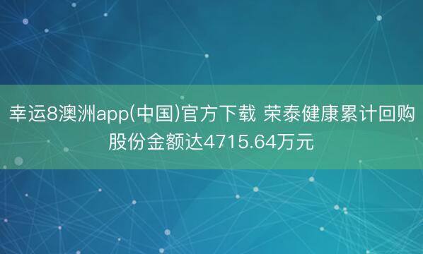 幸运8澳洲app(中国)官方下载 荣泰健康累计回购股份金额达4715.64万元