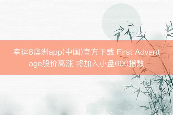 幸运8澳洲app(中国)官方下载 First Advantage股价高涨 将加入小盘600指数