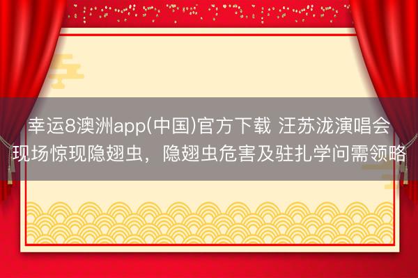 幸运8澳洲app(中国)官方下载 汪苏泷演唱会现场惊现隐翅虫,隐翅虫危害及驻扎学问需领略
