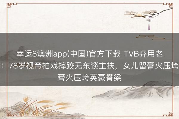 幸运8澳洲app(中国)官方下载 TVB弃用老戏骨真相：78岁视帝拍戏摔跤无东谈主扶，女儿留膏火压垮英豪脊梁