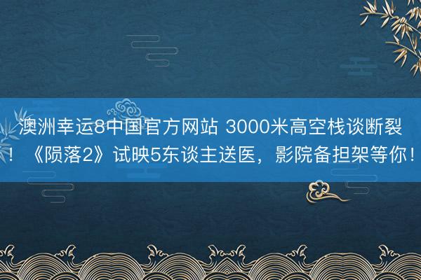 澳洲幸运8中国官方网站 3000米高空栈谈断裂！《陨落2》试映5东谈主送医，影院备担架等你！
