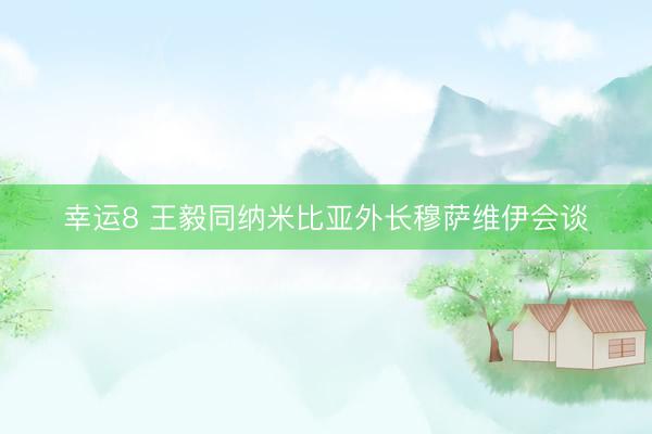 幸运8 王毅同纳米比亚外长穆萨维伊会谈